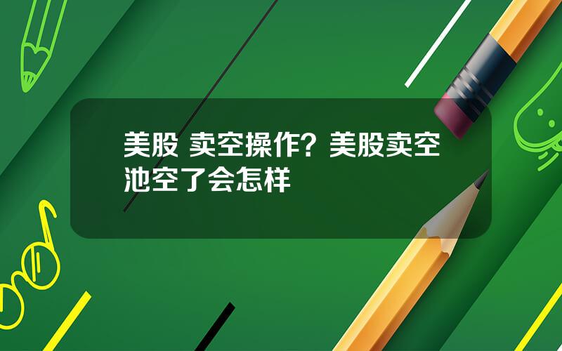 美股 卖空操作？美股卖空池空了会怎样